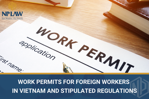 WORK PERMITS FOR FOREIGN WORKERS IN VIETNAM AND STIPULATED REGULATIONS