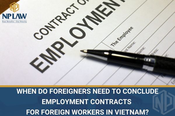 WHEN DO FOREIGNERS NEED TO CONCLUDE EMPLOYMENT CONTRACTS FOR FOREIGN WORKERS IN VIETNAM?