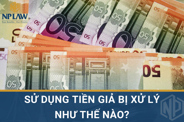 Sử dụng tiền giả bị xử lý như thế nào?