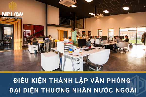Điều kiện thành lập văn phòng đại diện thương nhân nước ngoài