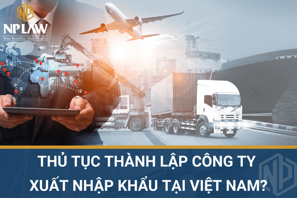 Thủ tục thành lập công ty xuất nhập khẩu tại Việt Nam?