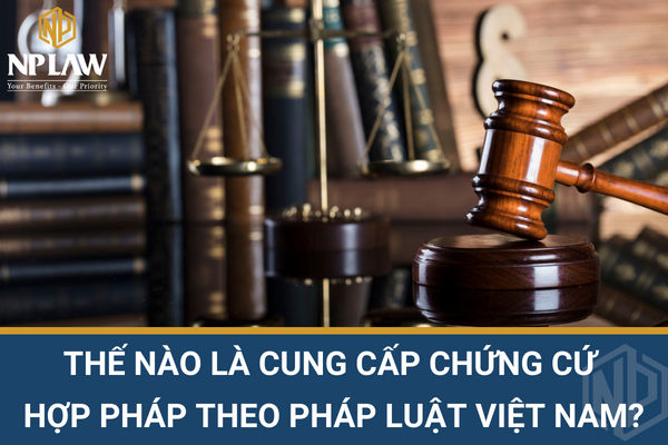 Thế nào là cung cấp chứng cứ hợp pháp theo pháp luật Việt Nam?
