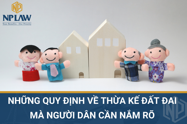 Những quy định về thừa kế đất đai mà người dân cần nắm rõ