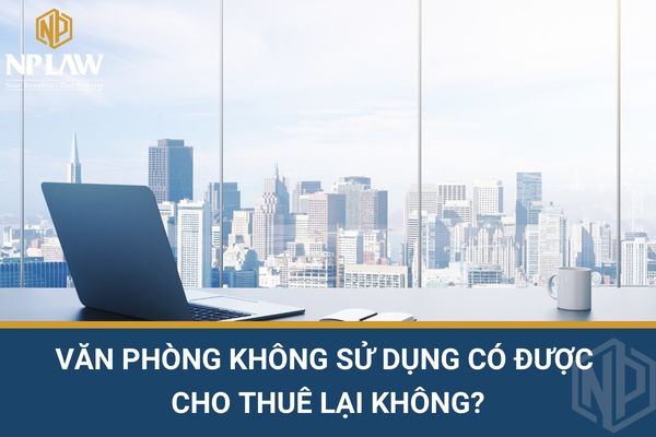 Văn phòng không sử dụng có được cho thuê lại không?