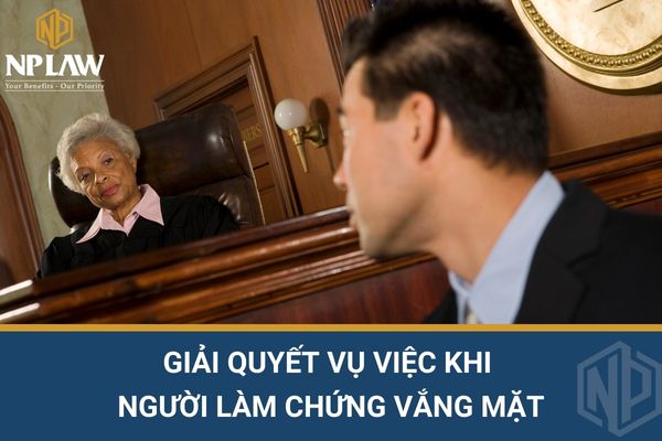 Giải quyết vụ việc khi người làm chứng vắng mặt