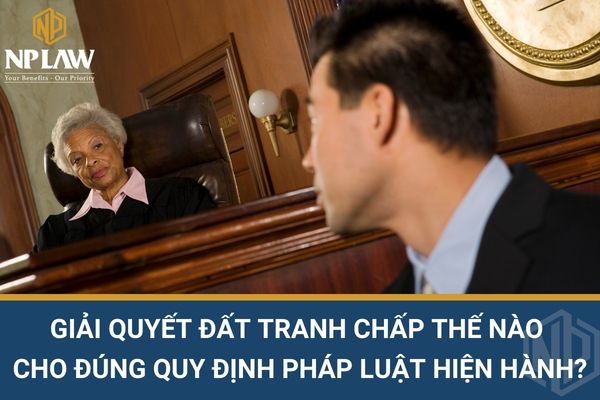 Giải quyết đất tranh chấp thế nào cho đúng quy định pháp luật hiện hành?