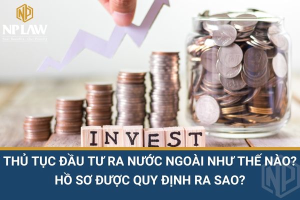 Thủ tục đầu tư ra nước ngoài như thế nào? hồ sơ được quy định ra sao?