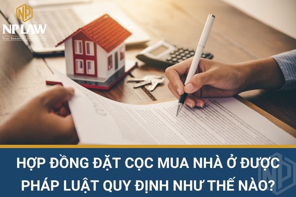 Hợp đồng đặt cọc mua nhà ở được pháp luật quy định như thế nào?