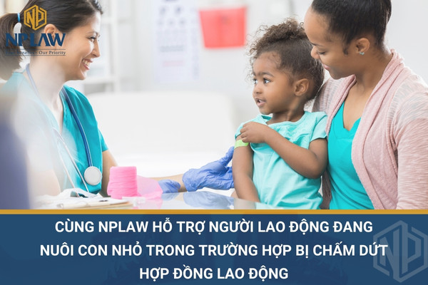 Cùng NPLAW hỗ trợ người lao động đang nuôi con nhỏ trong trường hợp bị chấm dứt hợp đồng lao động