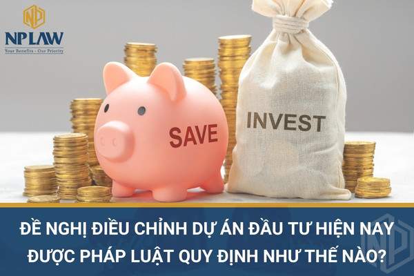 Đề nghị điều chỉnh dự án đầu tư hiện nay được pháp luật quy định như thế nào?