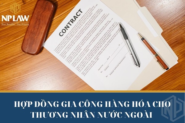 Pháp luật về hợp đồng gia công hàng hóa cho thương nhân nước ngoài hiện nay