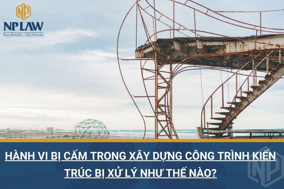 Hành vi bị cấm trong xây dựng công trình kiến trúc bị xử lý như thế nào?