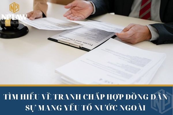 Tìm hiểu về tranh chấp hợp đồng dân sự mang yếu tố nước ngoài