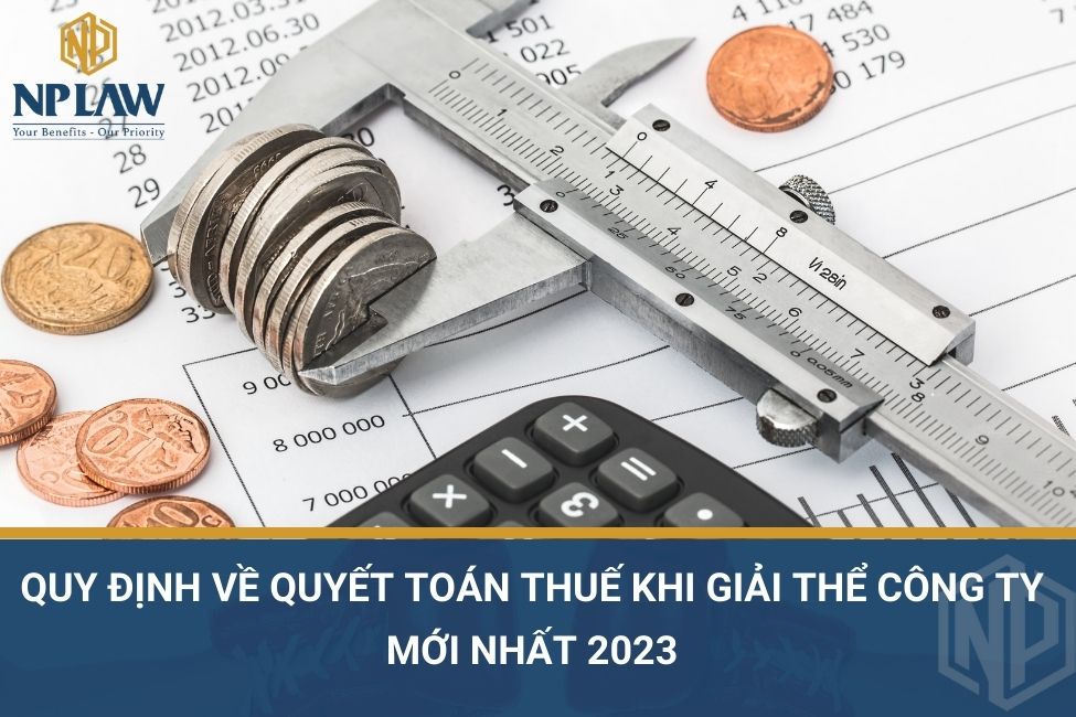 Quy định về quyết toán thuế khi giải thể công ty mới nhất 2023