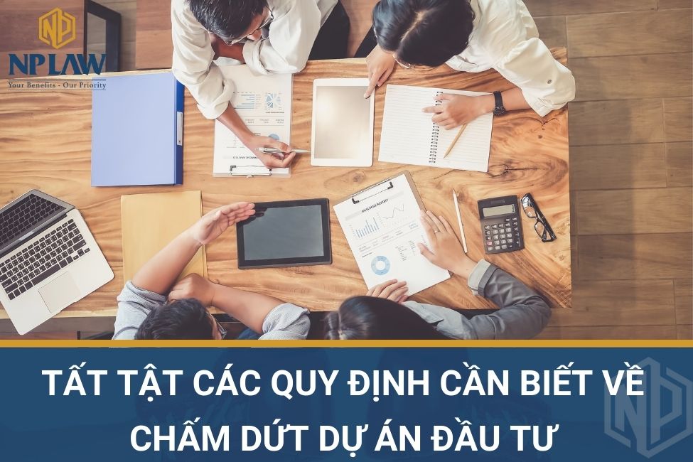 Tất tật các quy định cần biết về chấm dứt dự án đầu tư