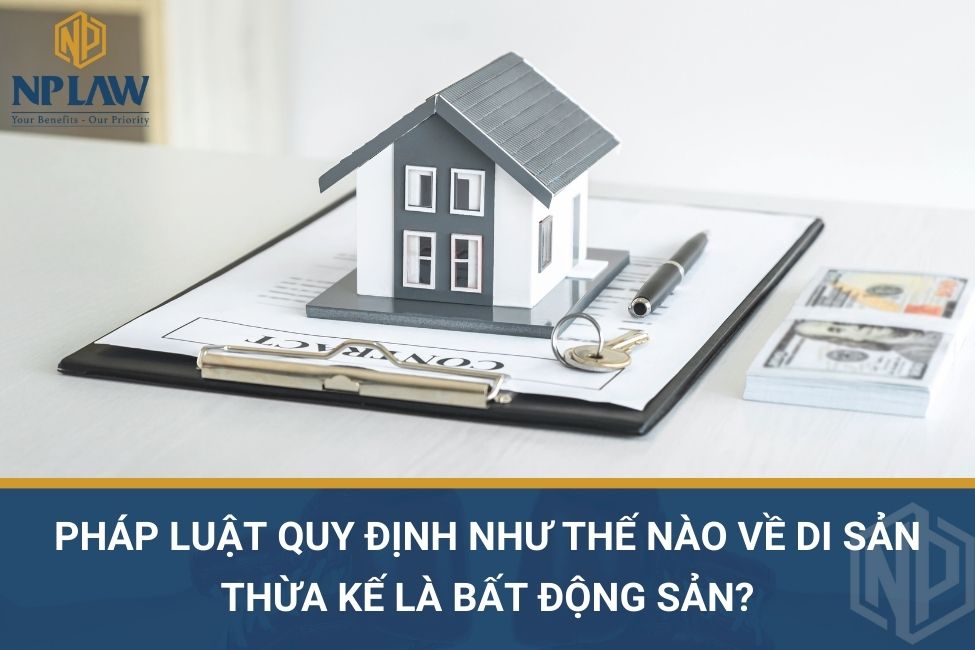 Pháp luật quy định như thế nào về di sản thừa kế là bất động sản?