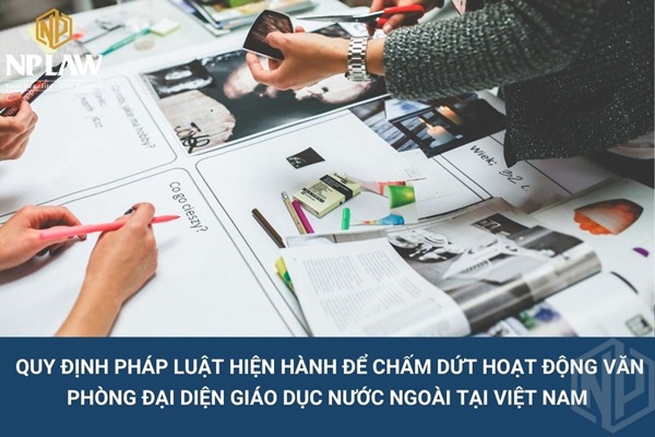 Quy định pháp luật hiện hành để chấm dứt hoạt động văn phòng đại diện giáo dục nước ngoài tại Việt Nam