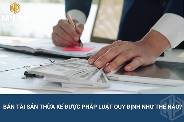 Bán tài sản thừa kế được pháp luật quy định như thế nào?
