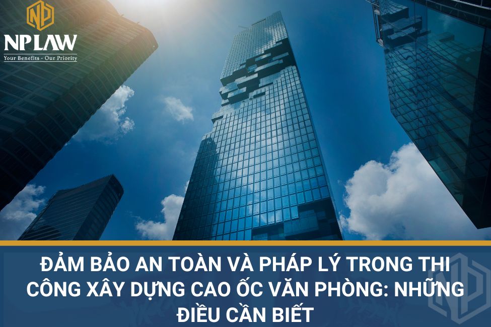 Đảm bảo an toàn và pháp lý trong thi công xây dựng cao ốc văn phòng: những điều cần biết