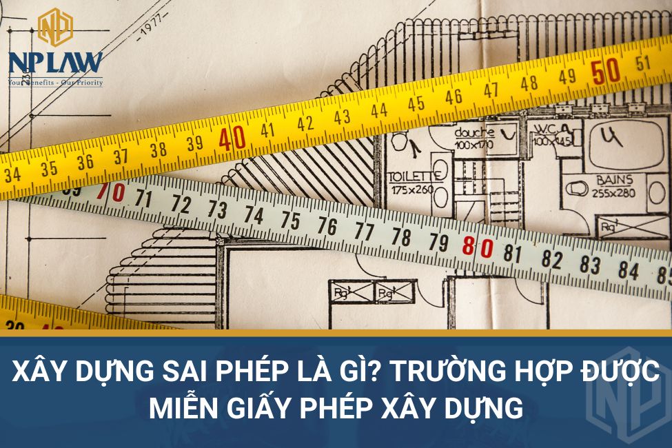 Xây dựng sai phép là gì? Trường hợp được miễn giấy phép xây dựng
