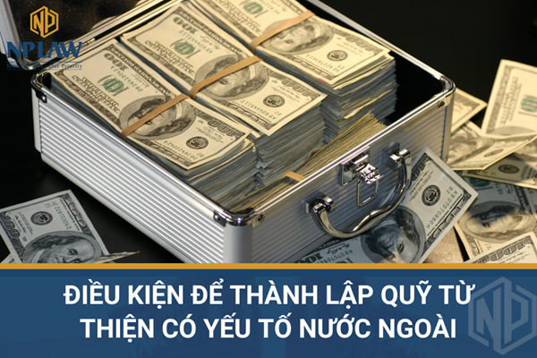 Điều kiện để thành lập quỹ từ thiện có yếu tố nước ngoài