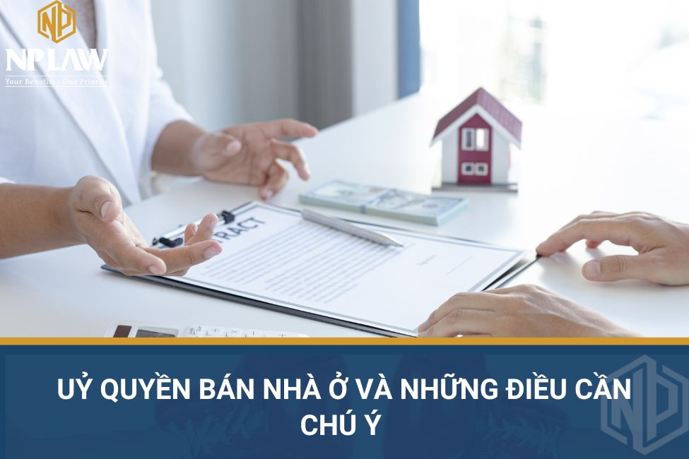 Uỷ quyền bán nhà ở và những điều cần chú ý