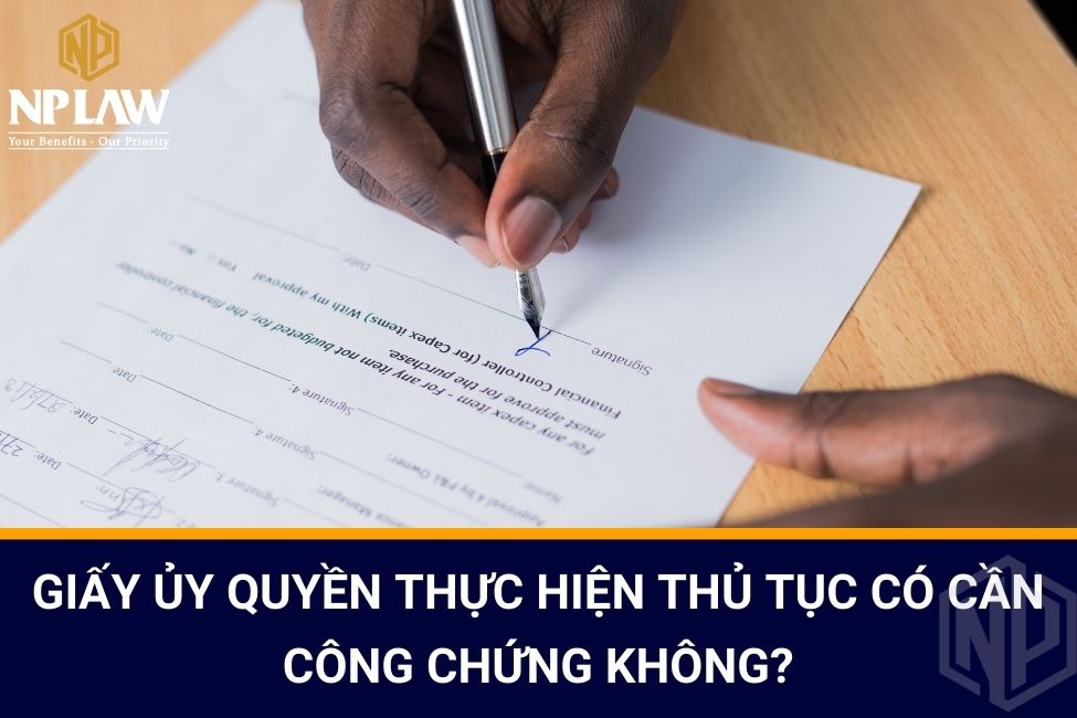 Giấy ủy quyền thực hiện thủ tục có cần công chứng không?