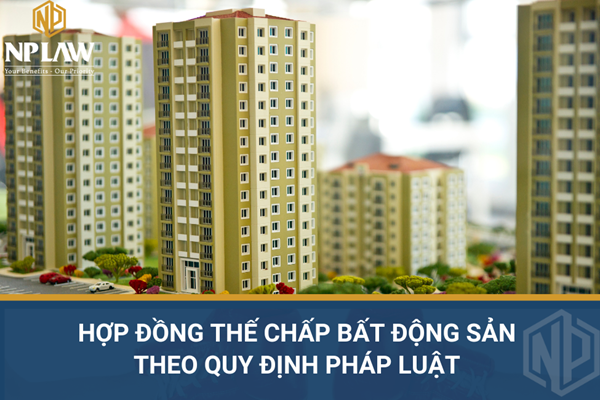 Hợp đồng thế chấp bất động sản theo quy định pháp luật