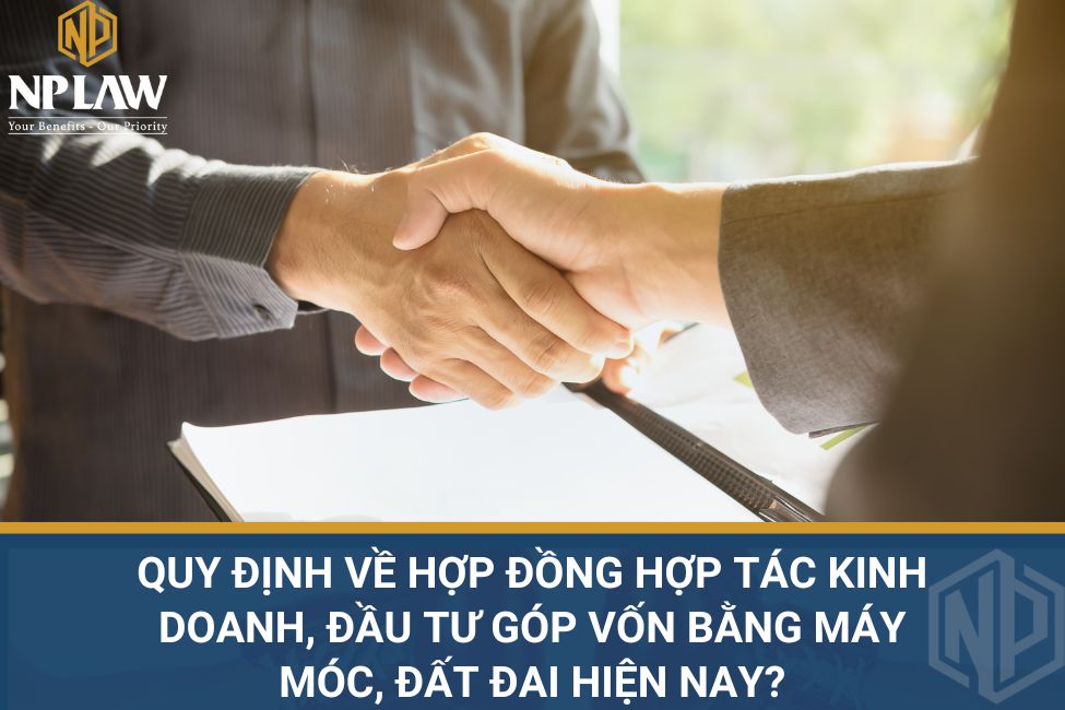 Quy định về hợp đồng hợp tác kinh doanh, đầu tư góp vốn bằng máy móc, đất đai hiện nay?