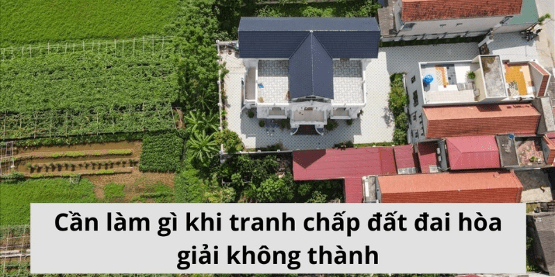 làm gì khi hoà giải tranh chấp đất đai không thành