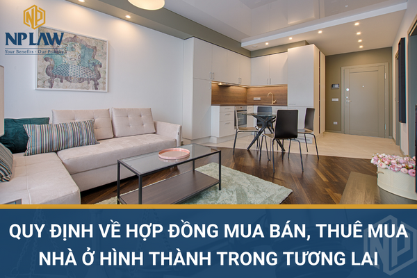 QUY ĐỊNH VỀ HỢP ĐỒNG MUA BÁN, THUÊ MUA NHÀ Ở HÌNH THÀNH TRONG TƯƠNG LAI