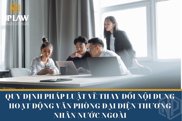 Quy định pháp luật về thay đổi nội dung hoạt động văn phòng đại diện thương nhân nước ngoài