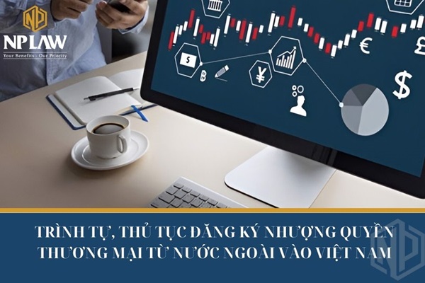 TRÌNH TỰ, THỦ TỤC ĐĂNG KÝ NHƯỢNG QUYỀN THƯƠNG MẠI TỪ NƯỚC NGOÀI VÀO VIỆT NAM