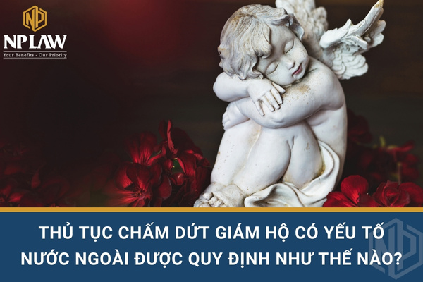 THỦ TỤC CHẤM DỨT GIÁM HỘ CÓ YẾU TỐ NƯỚC NGOÀI ĐƯỢC QUY ĐỊNH NHƯ THẾ NÀO?